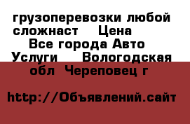 грузоперевозки любой сложнаст  › Цена ­ 100 - Все города Авто » Услуги   . Вологодская обл.,Череповец г.